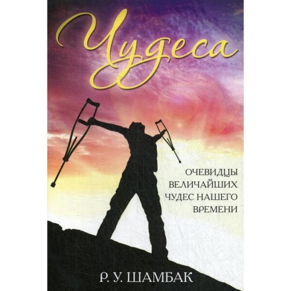 Чудеса. Очевидцы величайших чудес нашего времени. Шамбак Р. У.