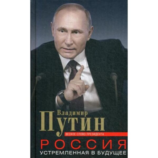 Россия, устремленная в будущее. Веское слово президента. Путин В. В.