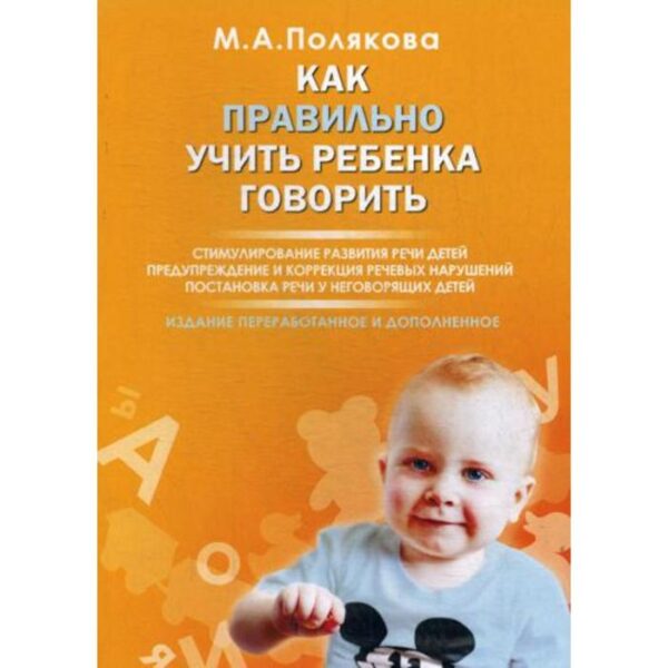 Как правильно учить ребенка говорить. Стимулирование развития речи детей. 2-е издание, переработано и дополнено. Полякова М. А.