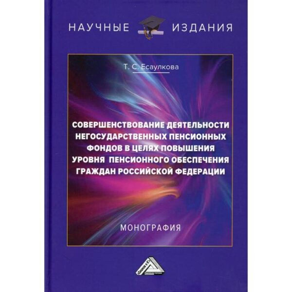 Совершенствование деятельности негосударственных пенсионных фондов в целях повышения уровня пенсионного обеспечения граждан РФ: Монография. 2-е издание. Есаулкова Т.С.