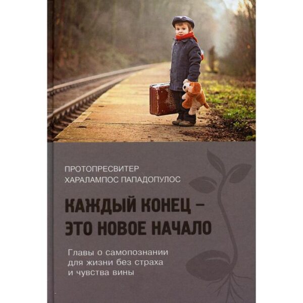 Каждый конец - это новое начало. Главы о самопознании для жизни без страха и чувства вины. Харалампос Пападопулос, протопресвитер