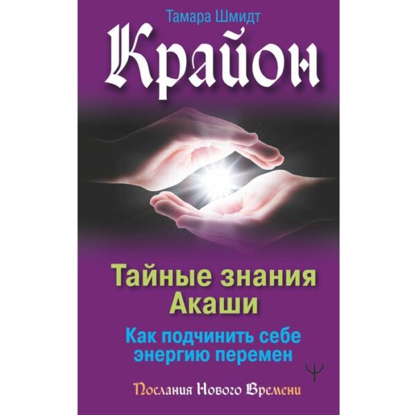 Крайон. Тайные знания Акаши. Как подчинить себе энергию перемен. Шмидт Тамара