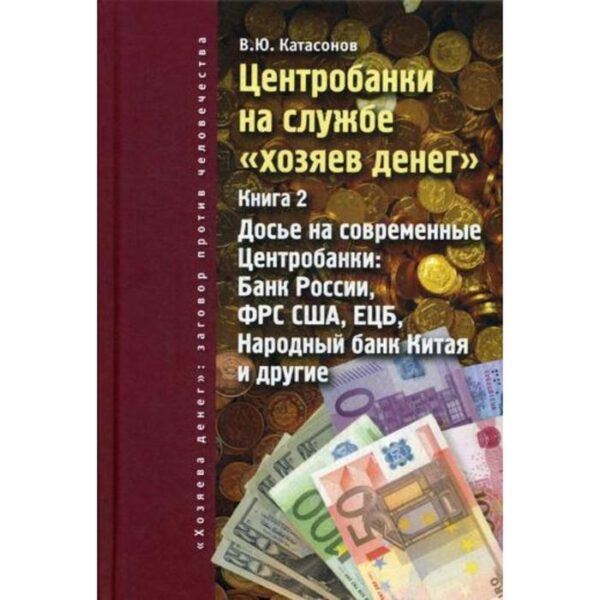 Центробанки на службе «хозяев денег». Книга 2: Досье на современные Центробанки: Банки России, ФРС США, ЕЦБ, Народный банк Китая и другие. Катасонов В.Ю.