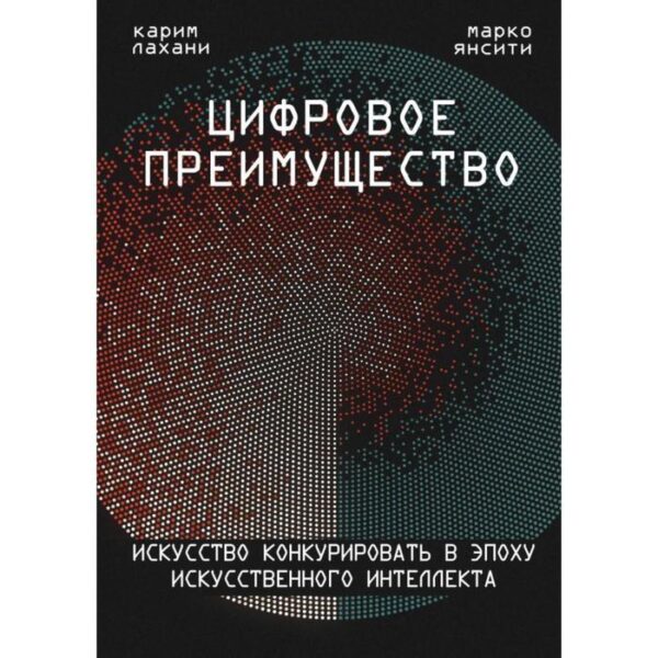 Цифровое преимущество. Искусство конкурировать в эпоху искусственного интеллекта. Янсити М., Лахани К.