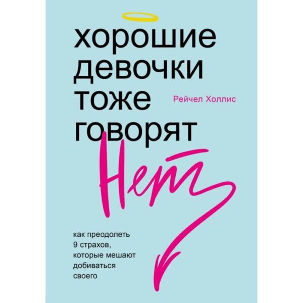 Хорошие девочки тоже говорят «нет». Как преодолеть 9 страхов, которые мешают добиваться своего. Холлис Р.