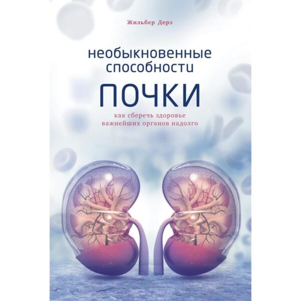 Необыкновенные способности почки. Как сберечь здоровье важнейших органов надолго. Дерэ Ж.