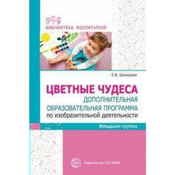 Цветные чудеса. Дополнительная образовательная программа по изобразительной деятельности. Младшая группа. Шакирова Е. В.