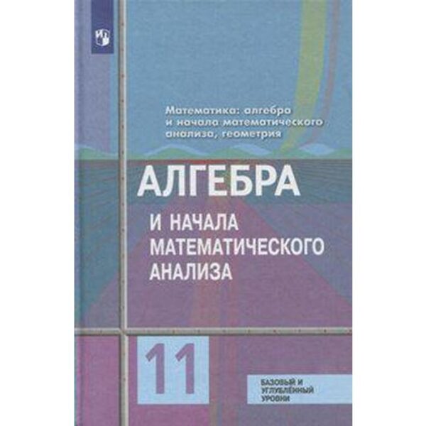 Алгебра и начала математического анализа. 11 класс. Базовый и углублённый уровни. Колягин Ю. М., Ткачева М. В., Фёдорова Н. Е., Шабунин М. И.