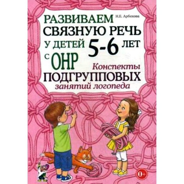 Развиваем связную речь у детей от 5 до 6 лет с ОНР. Конспекты подгрупповых занятий логопеда. Арбекова Н. Е.