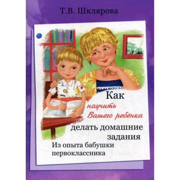 Как научить вашего ребенка делать домашние задания, Шклярова Т. В.