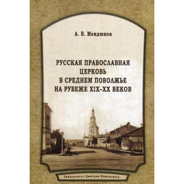 Русская Православная Церковь в Среднем Поволжье на рубеже XIX-XX веков: Монография. 2-е издание, переработанное и дополненное. Мендюков А. В.