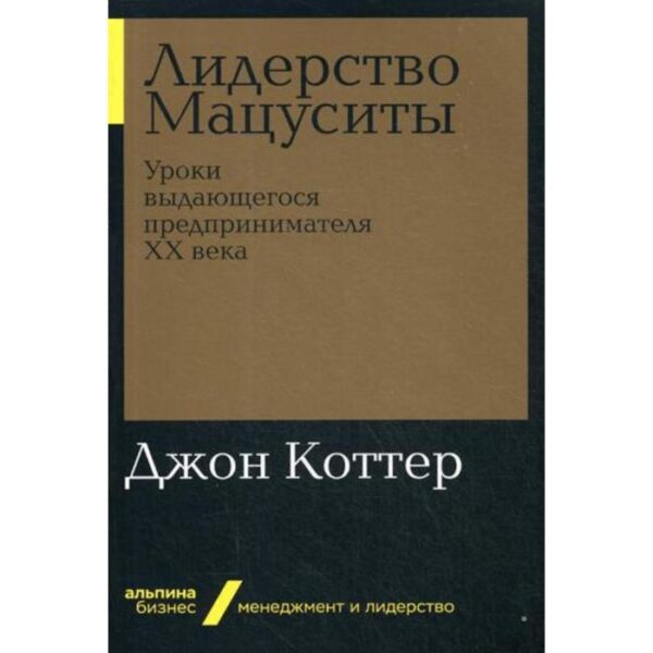 Лидерство Мацуситы: Уроки выдающегося предпринимателя ХХ века. Коттер Дж.