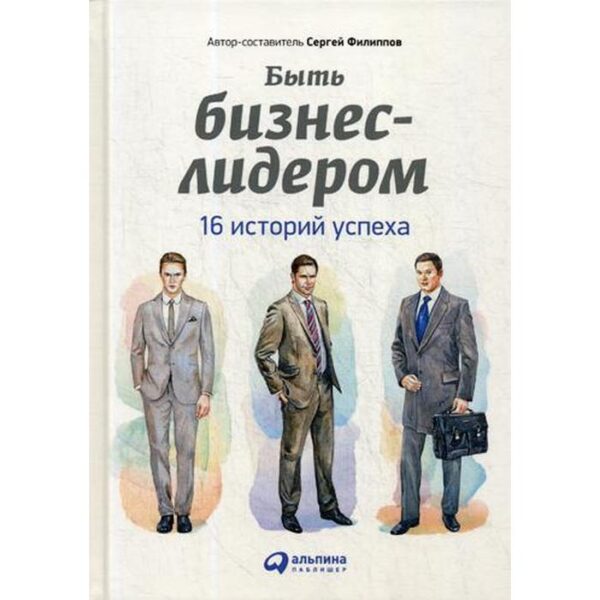 Быть бизнес-лидером: 16 историй успеха. 2-е издание. Филиппов С.