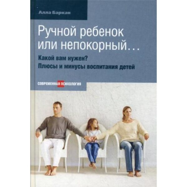 Современная психология. Ручной ребенок или непокорный...Какой вам нужен? Плюсы и минусы воспитания детей. Баркан А.