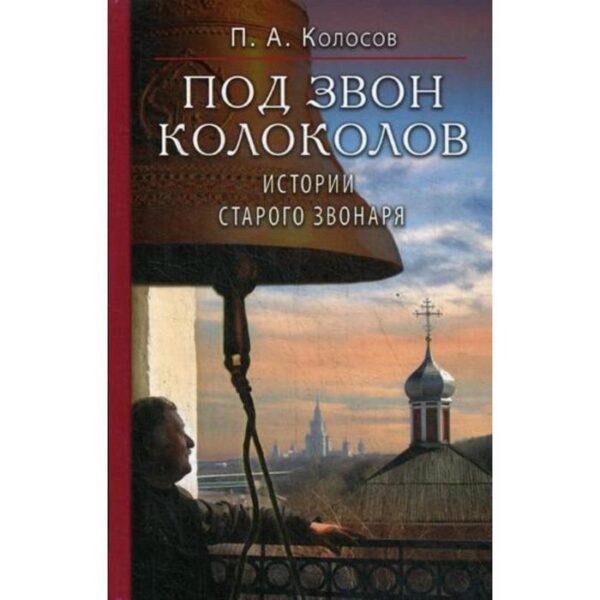 Под звон колоколов: Истории старого звонаря. Колосов П.А.