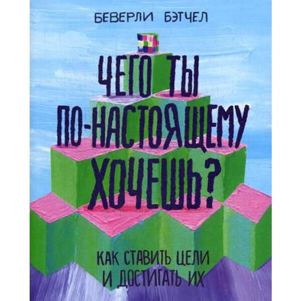 Чего ты по-настоящему хочешь? Как ставить цели и достигать их. Бэтчел Б.