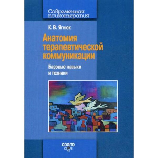 Анатомия терапевтической коммуникации. Базовые навыки и техники: Учебное пособие. 2-е изд., испр. Ягнюк К.В.