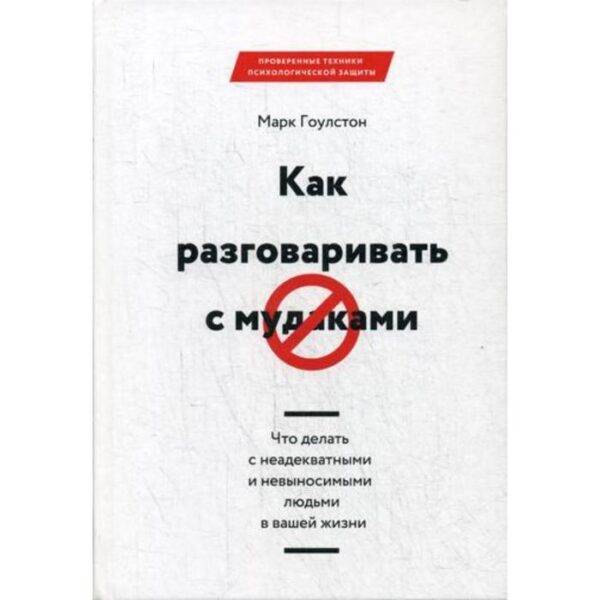 Как разговаривать с мудаками. Что делать с неадекватными и невыносимыми людьми в вашей жизни. 2-е издание. Гоулстон М.