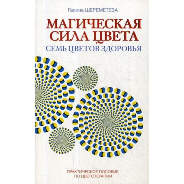 Магическая сила цвета. Семь цветов здоровья. Практическое пособие по цветотерапии. 7-е издание. Шереметева Г.