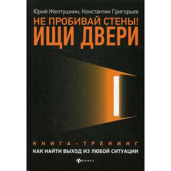 Не пробивай стены! Ищи двери: как найти выход из любой ситуации: книга-тренинг. Желтушкин Ю.А., Григорьев К.М.