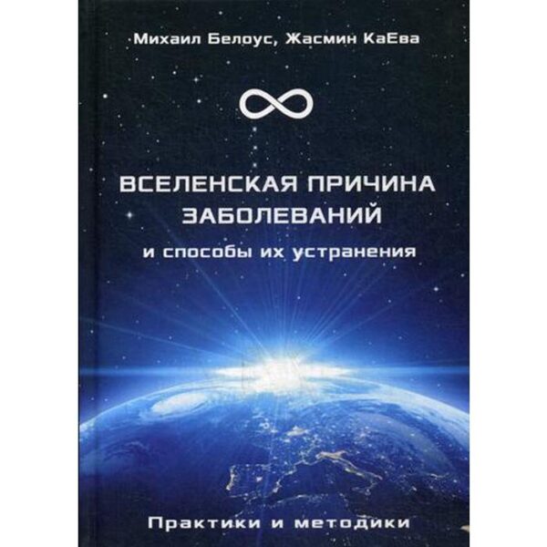 Вселенская причина заболеваний и способы их уст. Практики и методики. Белоус М., КаЕва Ж.