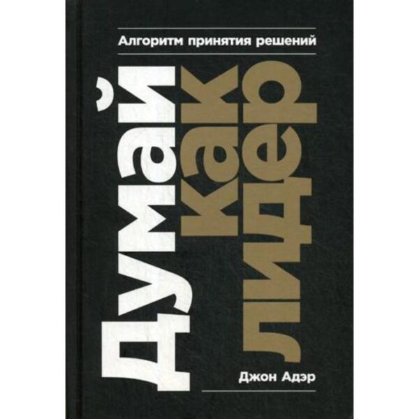 Думай как лидер: Алгоритм принятия решений. Адаир Д., Адэр Д.