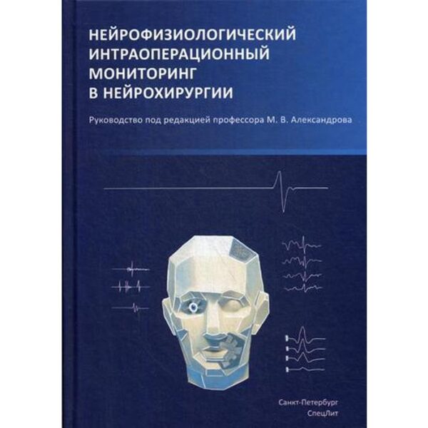 Нейрофизиологический интраоперационный мониторинг в нейрохирургии: руководство. 2-е издание, исправленное и дополненное. Александров М. В.