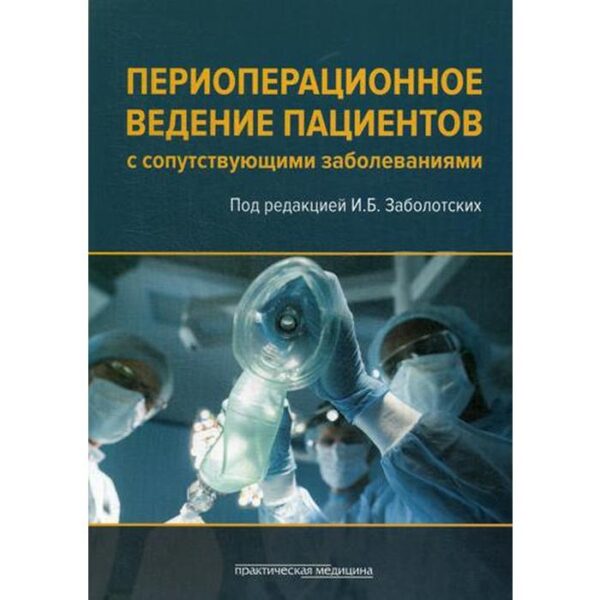 Периоперационное ведение пациентов с сопутствующими заболеваниями. Руководство для врачей. Под ред. Заболотских И.Б.