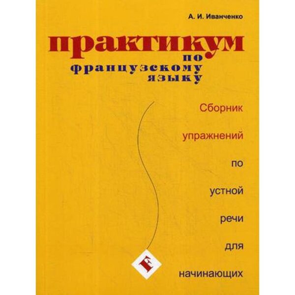 Практикум по французскому языку. Сборник упражнений по устной речи для начинающих. 2-е издание, исправленное и дополненное Иванченко А. И.