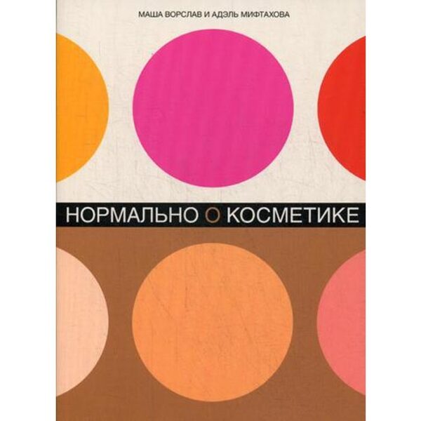 Нормально о косметике: Как разобраться в уходе и макияже и не сойти с ума. 2-е издание, дополненное. Ворслав М., Мифтахова А.