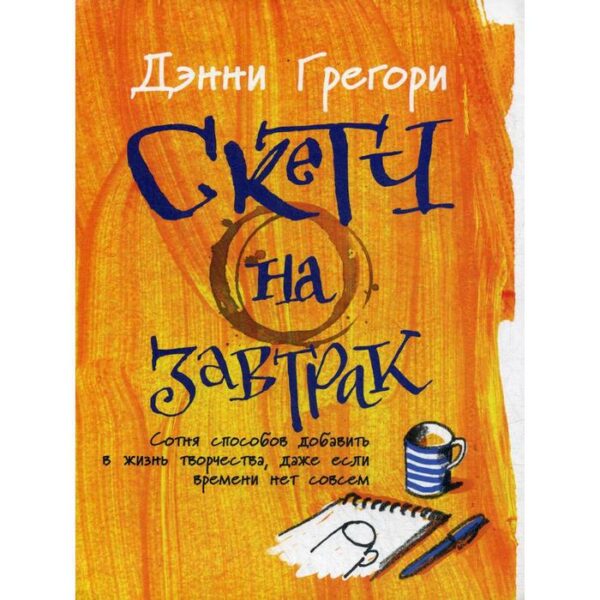 Скетч на завтрак: Сотня способов добавить в жизнь творчества, даже если времени нет совсем. Грегори Д.