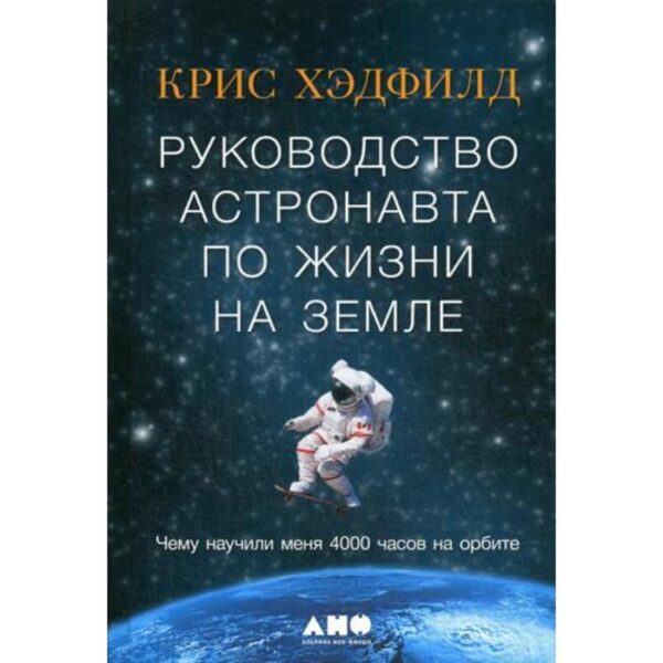 Руководство астронавта по жизни на Земле. Чему научили меня 4000 часов на орбите. 4-е издание. Хэдфилд К.