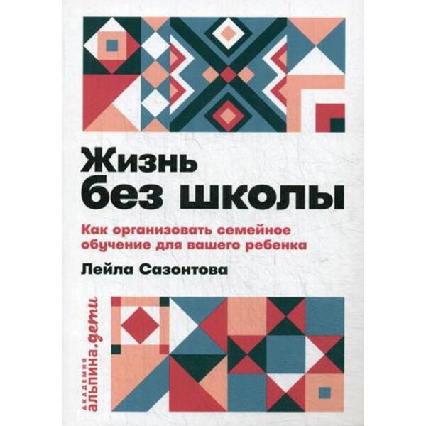 Жизнь без школы: Как организовать семейное обучение для вашего ребенка. Сазонтова Л.