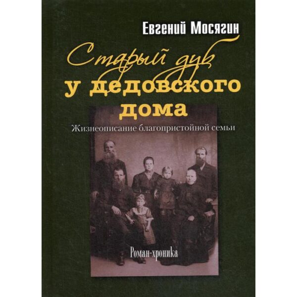 Старый дуб у дедовского дома. Жизнеописание благопристройной семьи: роман-хроника. Мосягин Е.П.