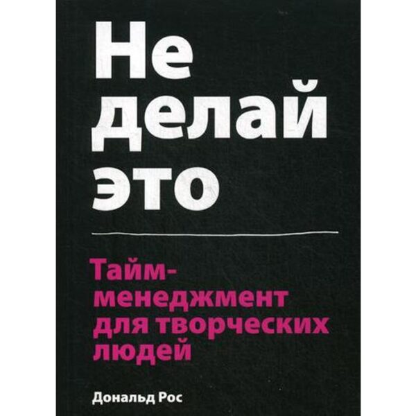 Не делай это. Тайм-менеджмент для творческих людей. Дональд Рос