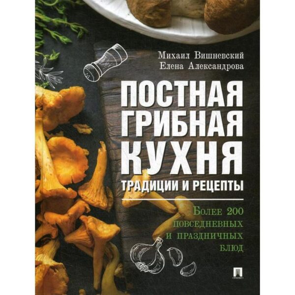 Постная грибная кухня: традиции и рецепты. Более 200 повседневных и праздничных блюд. Вишневский М.В., Александрова Е.А.