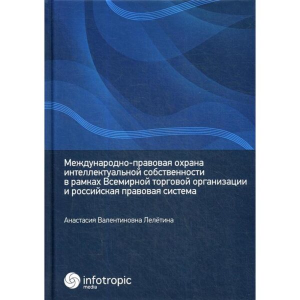 Международно-правовая охрана интеллектуальной собственности в рамках Всемирной торговой организации и российская правовая система. Лелетина А. В.