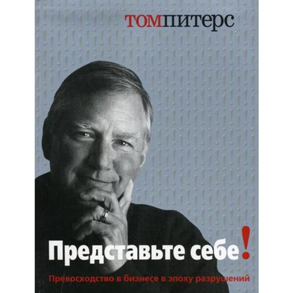 Представьте себе! Превосходство в бизнесе в эпоху разрушений. Питерс Т.