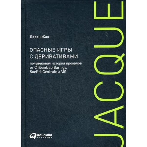 Опасные игры с деривативами: Полувековая история провалов от Citibank до Barings, Societe Generale и AIG. Жак Л.
