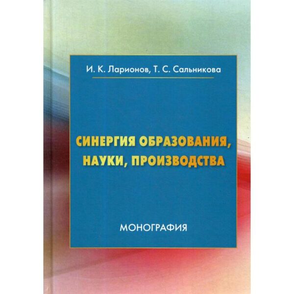 Синергия образования, науки, производства: Монография. 2-е издание Ларионов И. К., Сальникова Т. С.