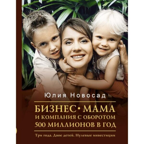 Бизнес-мама и компания с оборотом 500 миллионов в год. Три года. Двое детей. Нулевые инвестиции. Новосад Ю. В.