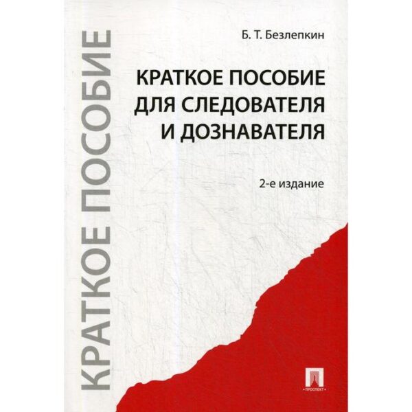 Краткое пособие для следователя и дознавателя. 2-е издание, перераб. и доп. Безлепкин Б. Т.