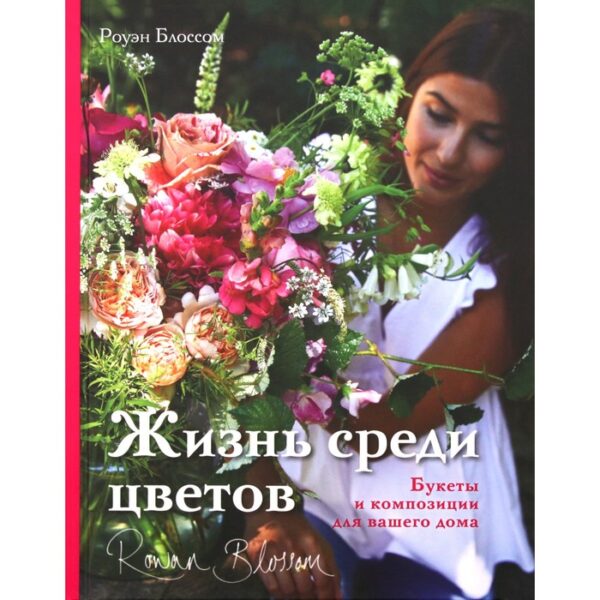 Жизнь среди цветов: букеты и композиции для вашего дома. Блоссом Р.