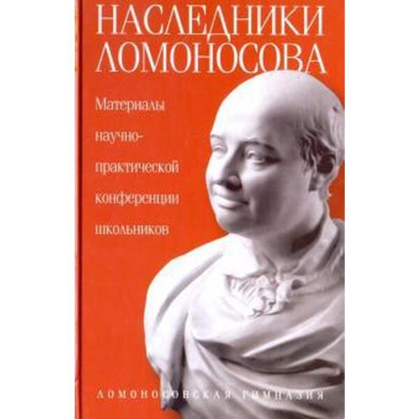 Наследники Ломоносова. Материалы научно-практической конференции школьников