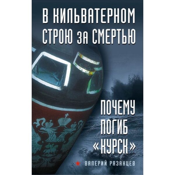 В кильватерном строю за смертью. Почему погиб «Курск». Рязанцев В.Д.