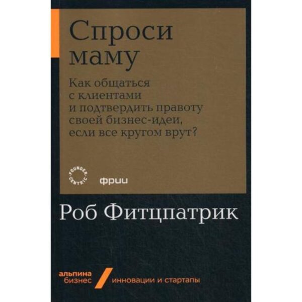 Спроси маму: Как общаться с клиентами и подтвердить правоту своей бизнес-идеи, если все кругом врут? Фитцпатрик Р.