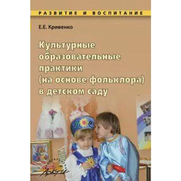 Культурные образовательные практики (на основе фольклора) в детском саду. Методическое пособие. Кривенко Е. Е.