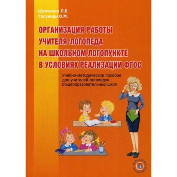 Организация работы учителя-логопеда на школьном логопункте в условиях реализации ФГОС: Учебно-методическое пособие для учителей-логопедов общеобр.школ. Шевченко Л.Е., Тосуниди О.М.