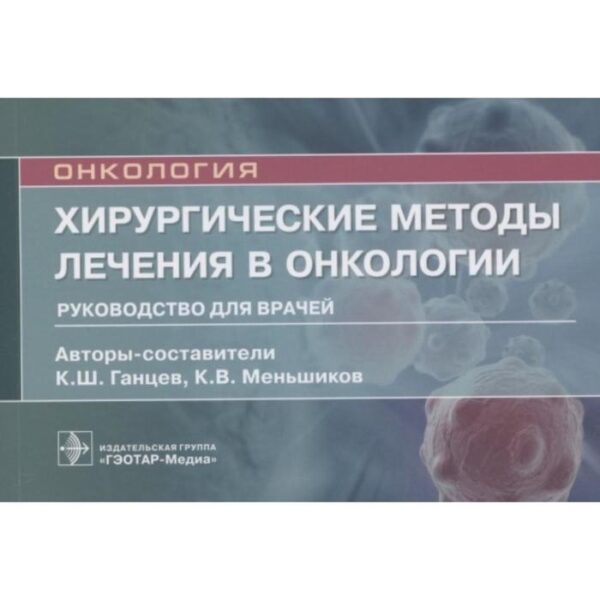 Онкология. Хирургические методы лечения в онкологии. Руководство для врачей. Ганцев К. и другие