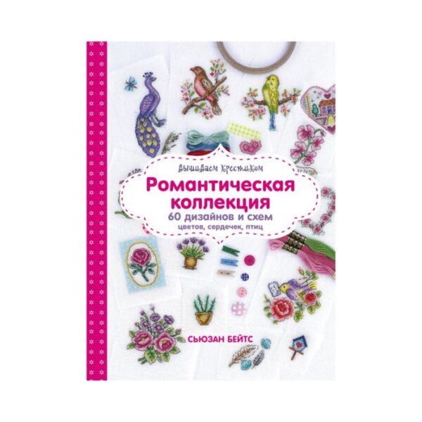 Вышиваем крестиком. Романтическая коллекция. Схемы для вышивки цветов, сердечек, птиц. Бейтс С.